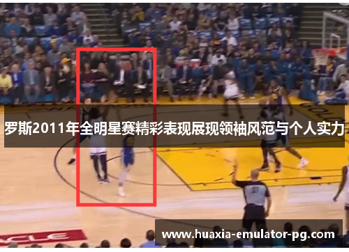 罗斯2011年全明星赛精彩表现展现领袖风范与个人实力